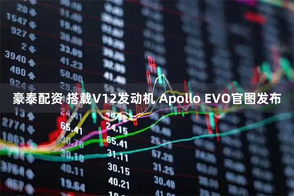 豪泰配资 搭载V12发动机 Apollo EVO官图发布