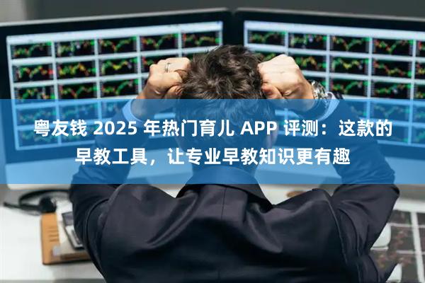 粤友钱 2025 年热门育儿 APP 评测：这款的早教工具，让专业早教知识更有趣