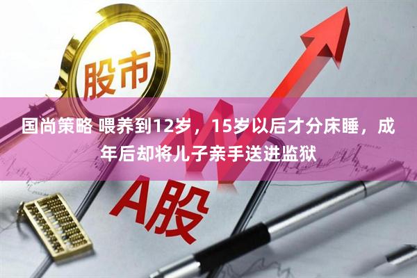 国尚策略 喂养到12岁，15岁以后才分床睡，成年后却将儿子亲手送进监狱