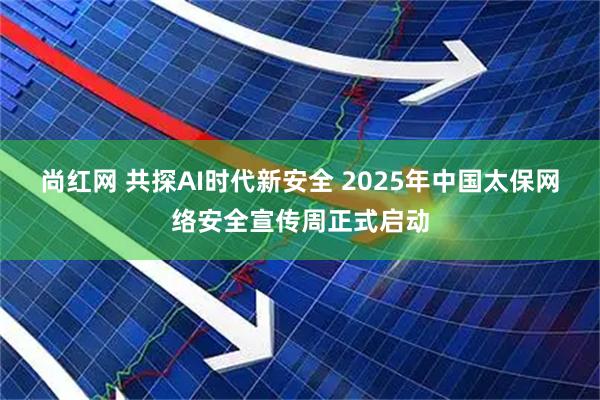 尚红网 共探AI时代新安全 2025年中国太保网络安全宣传周正式启动