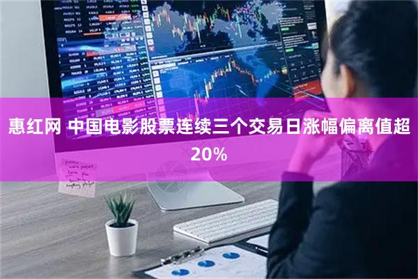 惠红网 中国电影股票连续三个交易日涨幅偏离值超20%