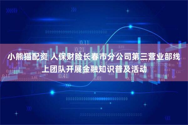 小熊猫配资 人保财险长春市分公司第三营业部线上团队开展金融知识普及活动