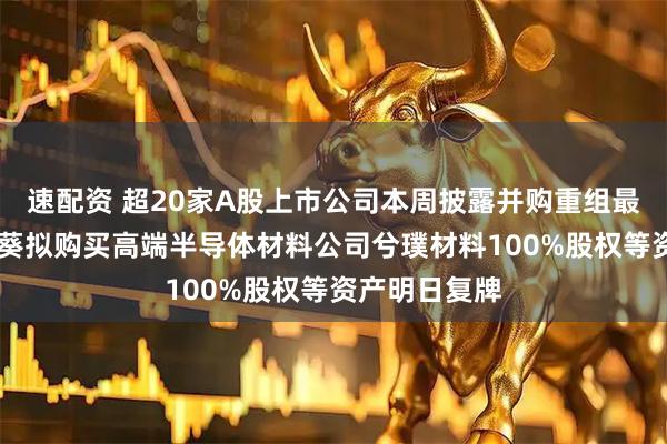 速配资 超20家A股上市公司本周披露并购重组最新公告 向日葵拟购买高端半导体材料公司兮璞材料100%股权等资产明日复牌