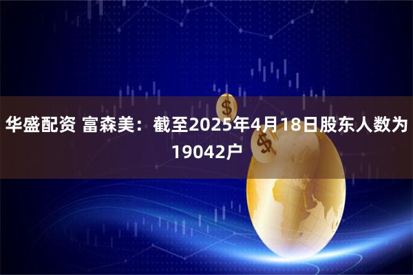 华盛配资 富森美：截至2025年4月18日股东人数为19042户