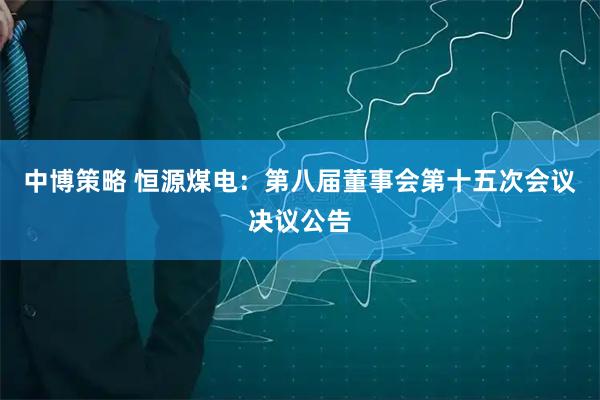 中博策略 恒源煤电：第八届董事会第十五次会议决议公告