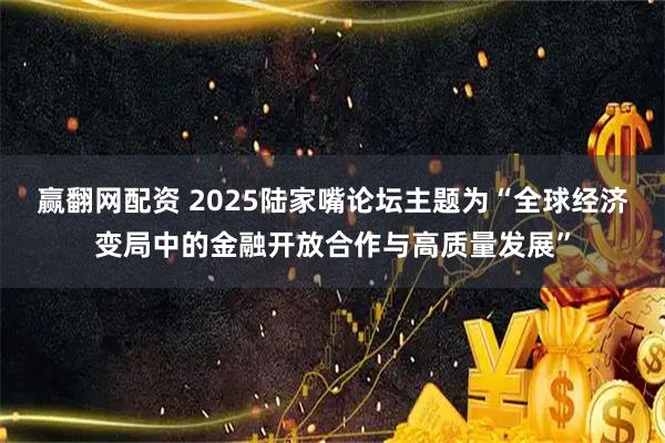 赢翻网配资 2025陆家嘴论坛主题为“全球经济变局中的金融开放合作与高质量发展”