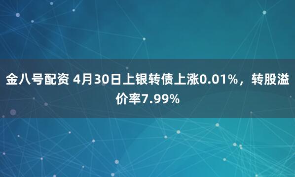 金八号配资 4月30日上银转债上涨0.01%，转股溢价率7.99%