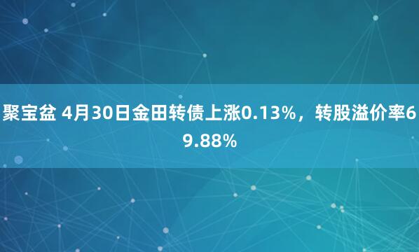 聚宝盆 4月30日金田转债上涨0.13%，转股溢价率69.88%