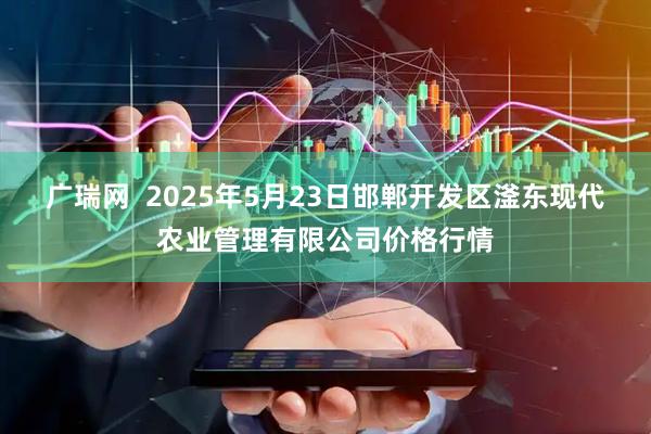 广瑞网  2025年5月23日邯郸开发区滏东现代农业管理有限公司价格行情