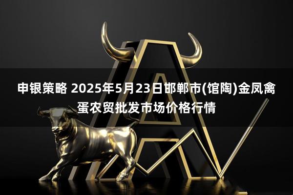 申银策略 2025年5月23日邯郸市(馆陶)金凤禽蛋农贸批发市场价格行情