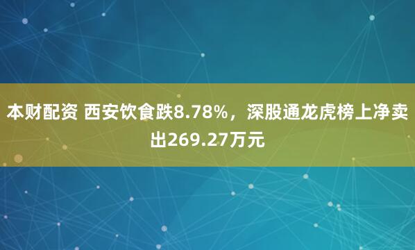 本财配资 西安饮食跌8.78%，深股通龙虎榜上净卖出269.27万元