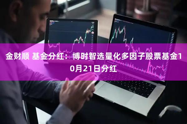 金财顺 基金分红:博时智选量化多因子股票基金10月21日分红