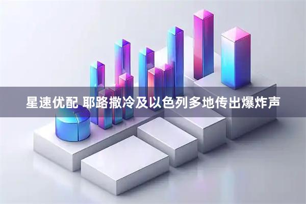 星速优配 耶路撒冷及以色列多地传出爆炸声
