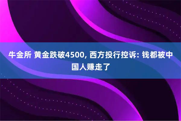 牛金所 黄金跌破4500, 西方投行控诉: 钱都被中国人赚走了