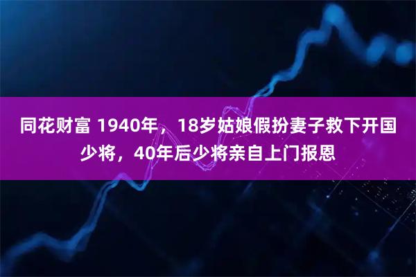 同花财富 1940年，18岁姑娘假扮妻子救下开国少将，40年后少将亲自上门报恩