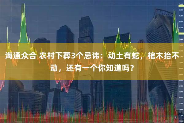 海通众合 农村下葬3个忌讳：动土有蛇，棺木抬不动，还有一个你知道吗？