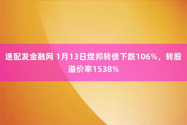 速配发金融网 1月13日煜邦转债下跌106%，转股溢价率1538%