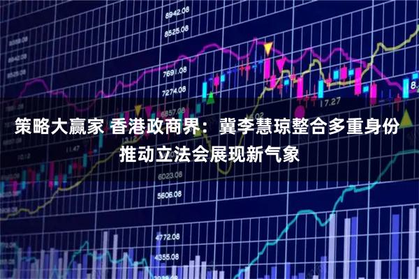 策略大赢家 香港政商界：冀李慧琼整合多重身份 推动立法会展现新气象