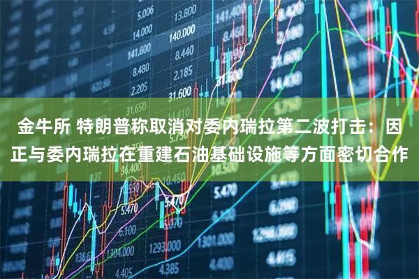 金牛所 特朗普称取消对委内瑞拉第二波打击：因正与委内瑞拉在重建石油基础设施等方面密切合作