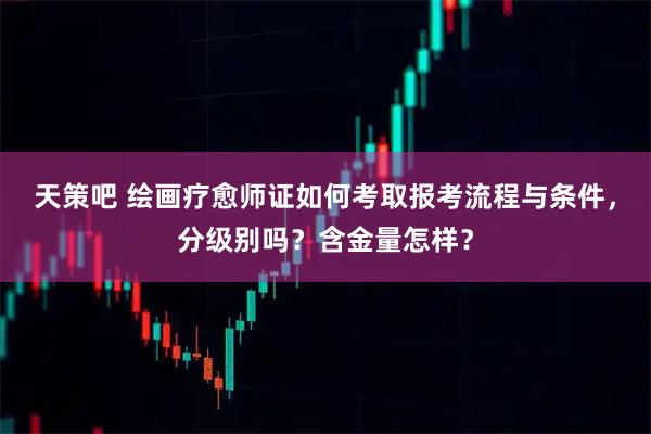 天策吧 绘画疗愈师证如何考取报考流程与条件，分级别吗？含金量怎样？