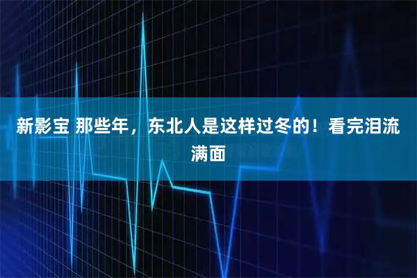 新影宝 那些年，东北人是这样过冬的！看完泪流满面
