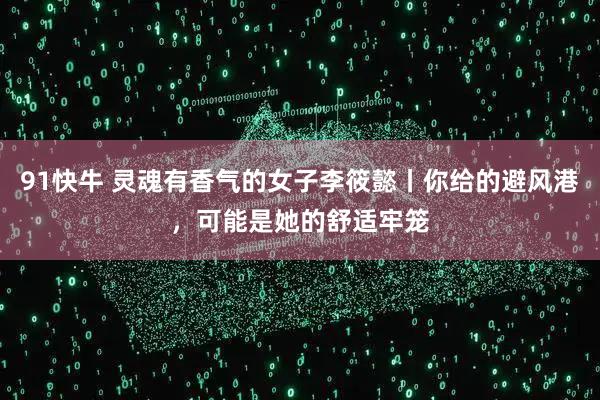 91快牛 灵魂有香气的女子李筱懿丨你给的避风港，可能是她的舒适牢笼