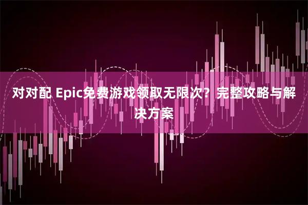 对对配 Epic免费游戏领取无限次？完整攻略与解决方案