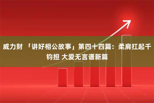 威力财 「讲好相公故事」第四十四篇：柔肩扛起千钧担 大爱无言谱新篇