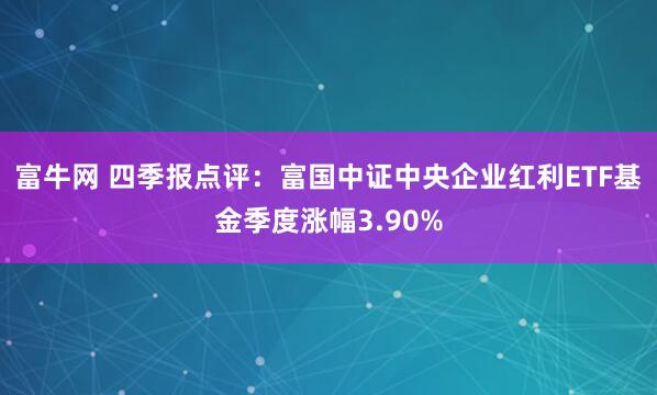富牛网 四季报点评：富国中证中央企业红利ETF基金季度涨幅3.90%