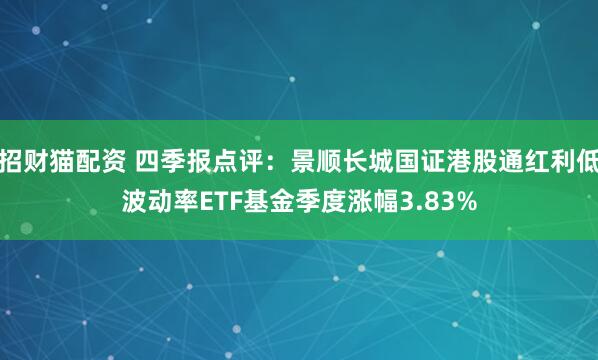 招财猫配资 四季报点评：景顺长城国证港股通红利低波动率ETF基金季度涨幅3.83%