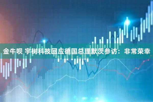 金牛呗 宇树科技回应德国总理默茨参访：非常荣幸
