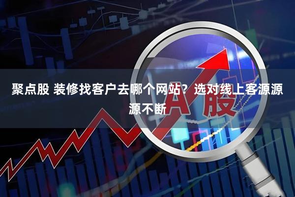 聚点股 装修找客户去哪个网站？选对线上客源源源不断