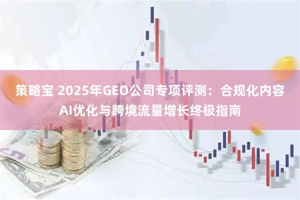 策略宝 2025年GEO公司专项评测：合规化内容AI优化与跨境流量增长终极指南