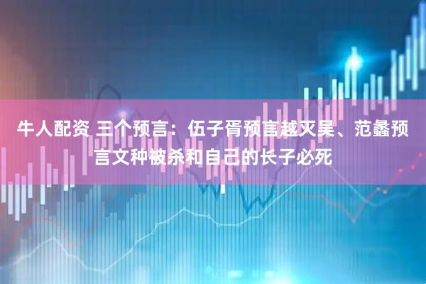 牛人配资 三个预言：伍子胥预言越灭吴、范蠡预言文种被杀和自己的长子必死
