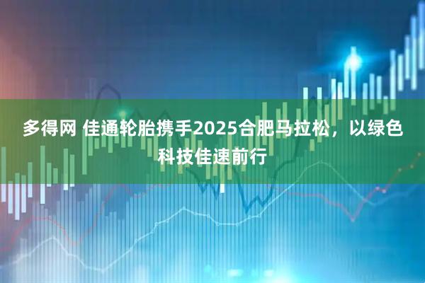 多得网 佳通轮胎携手2025合肥马拉松，以绿色科技佳速前行