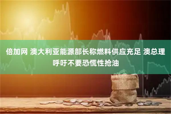 倍加网 澳大利亚能源部长称燃料供应充足 澳总理呼吁不要恐慌性抢油