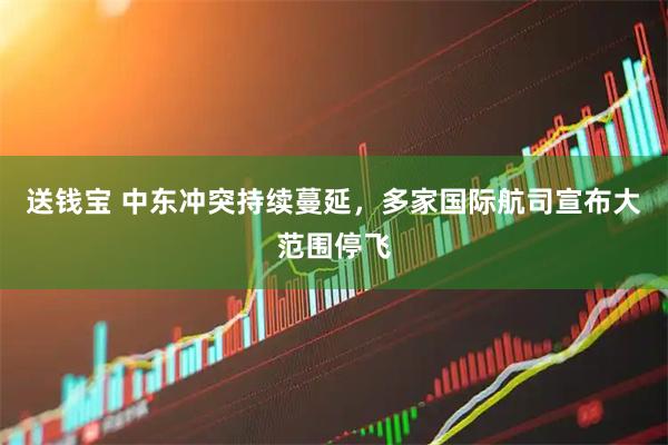 送钱宝 中东冲突持续蔓延，多家国际航司宣布大范围停飞