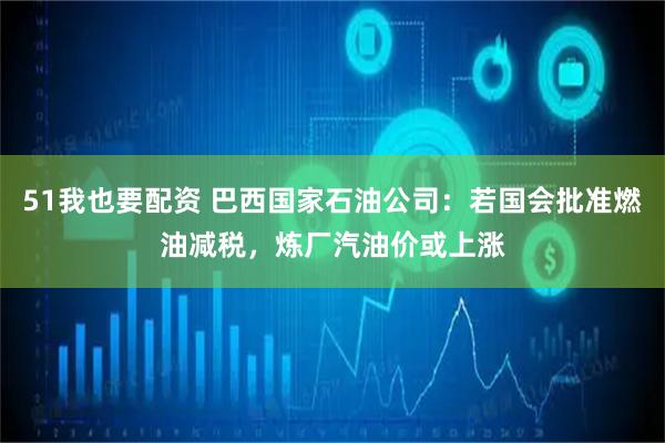 51我也要配资 巴西国家石油公司：若国会批准燃油减税，炼厂汽油价或上涨