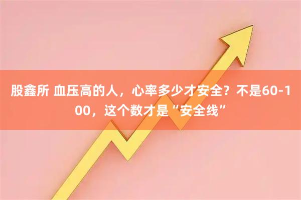 股鑫所 血压高的人，心率多少才安全？不是60-100，这个数才是“安全线”