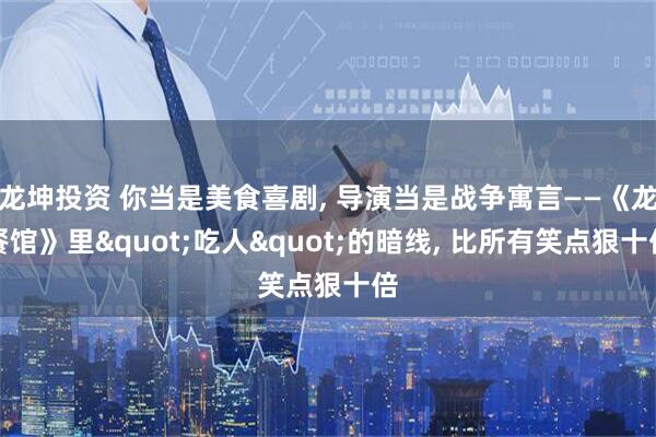龙坤投资 你当是美食喜剧, 导演当是战争寓言——《龙餐馆》里"吃人"的暗线, 比所有笑点狠十倍